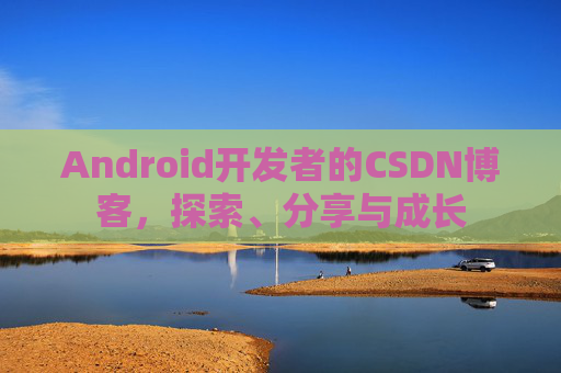 Android开发者的CSDN博客，探索、分享与成长